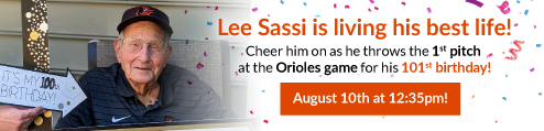 Lee Sassi banner showing photo of Lee Sassi on the left with a sign that reads "It's my 100th birthday!" Text on the right reads "Lee Sassi is living his best life! Cheer him on as he throws the 1st pitch at the Orioles game for his 101st birthday! August 10th at 12:35pm!"